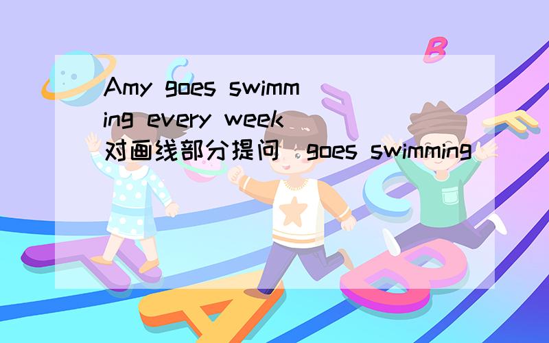 Amy goes swimming every week对画线部分提问（goes swimming) ( ) ( )Amy ( )