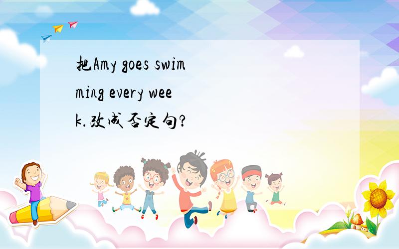 把Amy goes swimming every week.改成否定句?