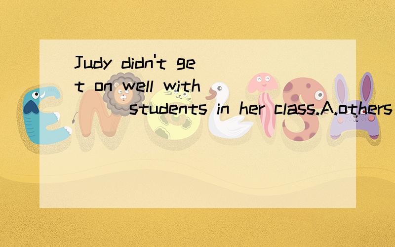 Judy didn't get on well with( ) students in her class.A.others B.another C.the others D.the otherJudy didn't get on well with( ) students in her class.A.others B.another C.the others D.the other