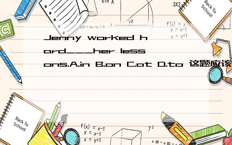 Jenny worked hard___her lessons.A.in B.on C.at D.to 这题应该怎么选?