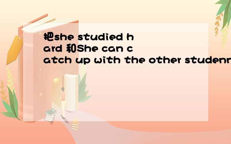 把she studied hard 和She can catch up with the other studennts合并成一句是什么