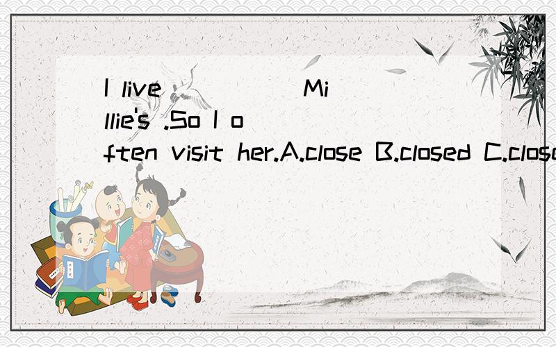 I live _____Millie's .So I often visit her.A.close B.closed C.close toD.closed to'