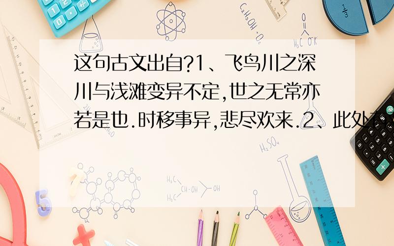 这句古文出自?1、飞鸟川之深川与浅滩变异不定,世之无常亦若是也.时移事异,悲尽欢来.2、此处有欢,怕何人醉酒封侯,飞鸟尽,良弓藏,人走茶凉