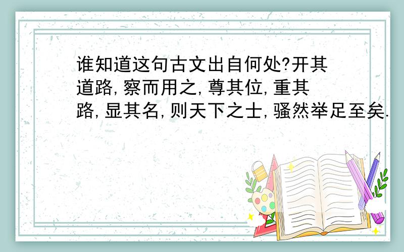 谁知道这句古文出自何处?开其道路,察而用之,尊其位,重其路,显其名,则天下之士,骚然举足至矣.