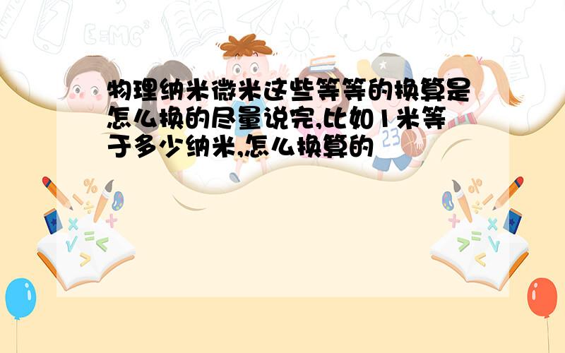 物理纳米微米这些等等的换算是怎么换的尽量说完,比如1米等于多少纳米,怎么换算的