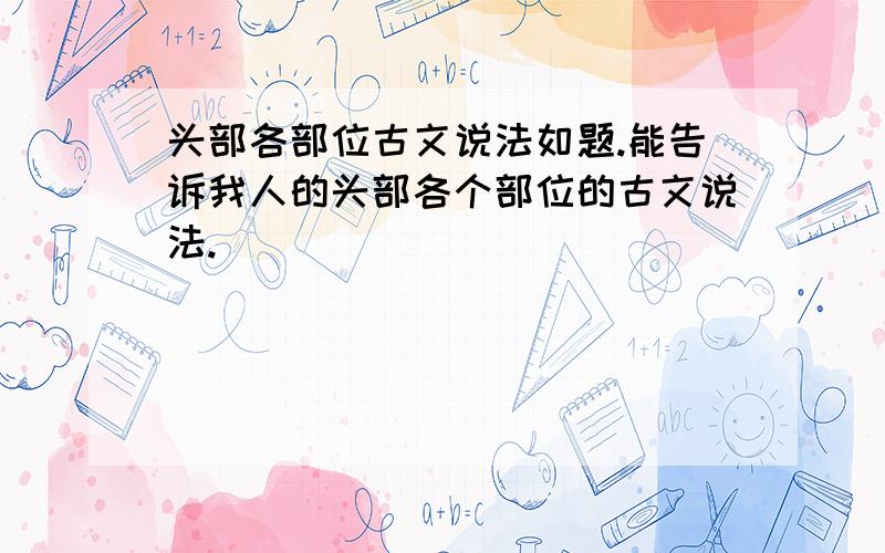 头部各部位古文说法如题.能告诉我人的头部各个部位的古文说法.