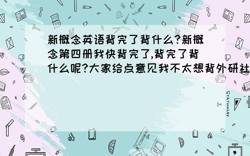 新概念英语背完了背什么?新概念第四册我快背完了,背完了背什么呢?大家给点意见我不太想背外研社的高级英语,上边好多文章都好好长啊,而且有的特别老