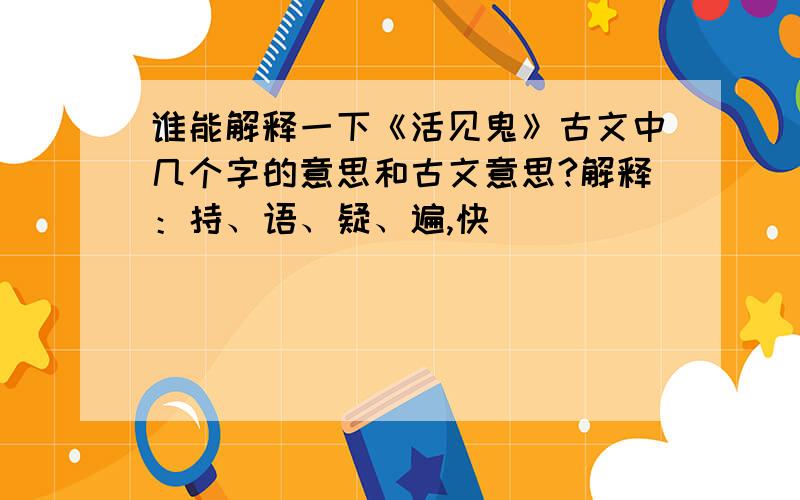 谁能解释一下《活见鬼》古文中几个字的意思和古文意思?解释：持、语、疑、遍,快