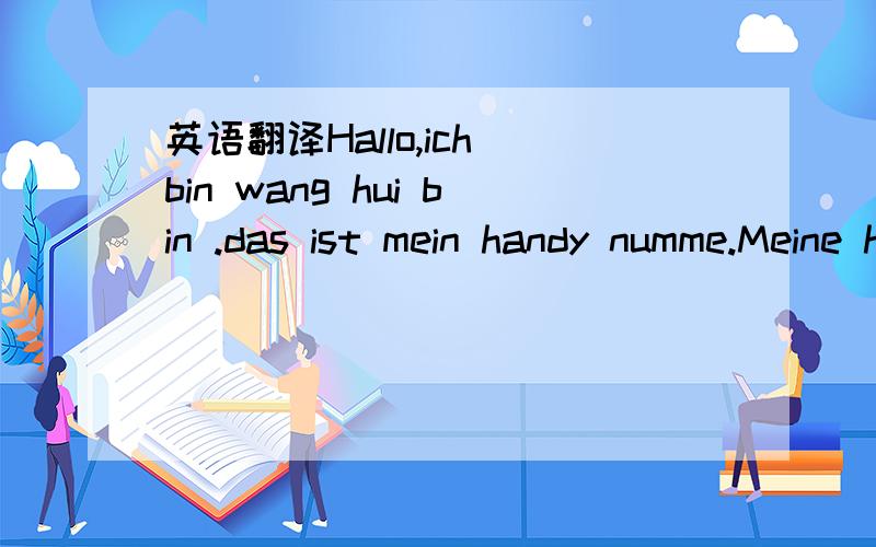 英语翻译Hallo,ich bin wang hui bin .das ist mein handy numme.Meine handy ist deutsch,dir man ist meine gut blute,was maste du?拱手～这段德文的中文 翻译～小女子 感激不尽～