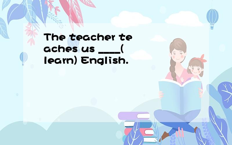 The teacher teaches us ____(learn) English.