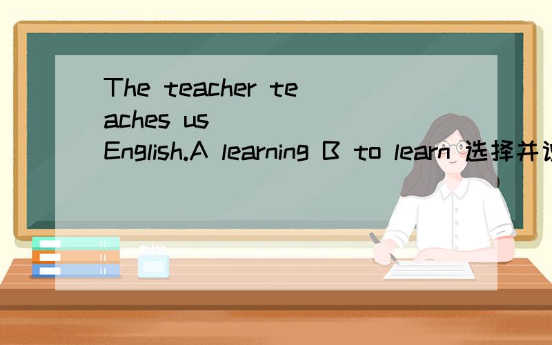 The teacher teaches us ____ English.A learning B to learn 选择并说明原因