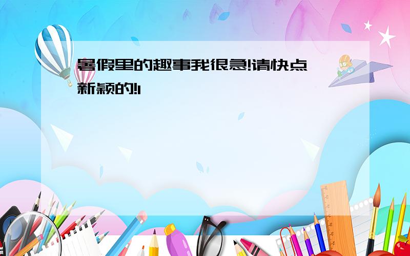 暑假里的趣事我很急!请快点,新颖的!1