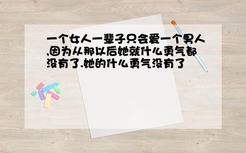 一个女人一辈子只会爱一个男人,因为从那以后她就什么勇气都没有了.她的什么勇气没有了