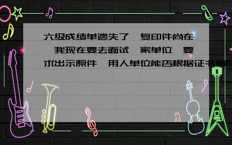 六级成绩单遗失了,复印件尚在,我现在要去面试一家单位,要求出示原件,用人单位能否根据证书编号查询真伪呢?