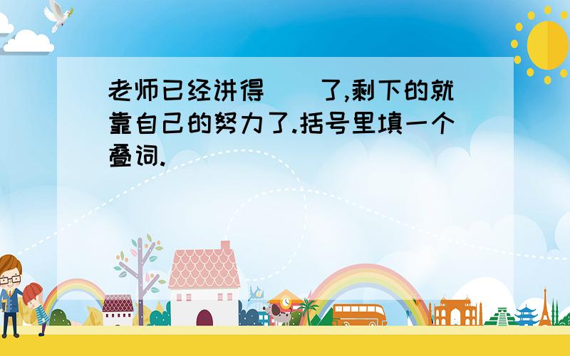 老师已经讲得（）了,剩下的就靠自己的努力了.括号里填一个叠词.