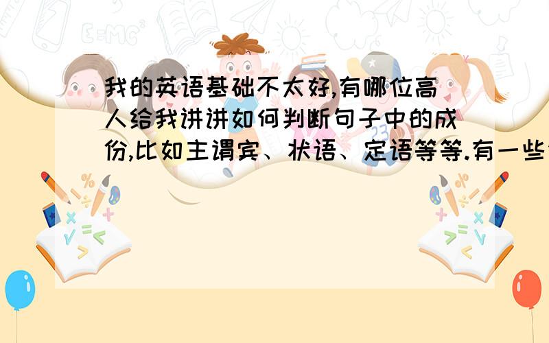 我的英语基础不太好,有哪位高人给我讲讲如何判断句子中的成份,比如主谓宾、状语、定语等等.有一些例子就更好