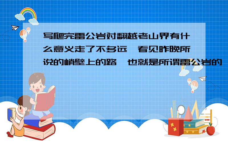 写爬完雷公岩对翻越老山界有什么意义走了不多远,看见昨晚所说的峭壁上的路,也就是所谓雷公岩的,果然陡极了,几乎是九十度的垂直的石梯,只有一尺多宽；旁边就是悬崖,虽然不很深,但也够