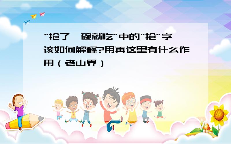 “抢了一碗就吃”中的“抢”字该如何解释?用再这里有什么作用（老山界）