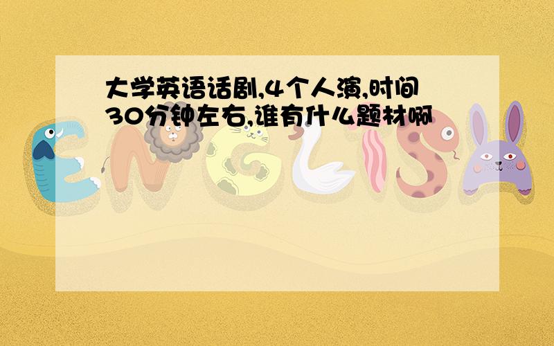 大学英语话剧,4个人演,时间30分钟左右,谁有什么题材啊