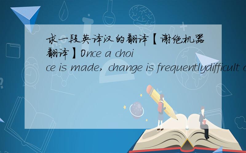 求一段英译汉的翻译【谢绝机器翻译】Once a choice is made, change is frequentlydifficult or even impossible. Such inflexibility closes off options, withstudents unable to sample courses in different academic areas. Earlyspecialization