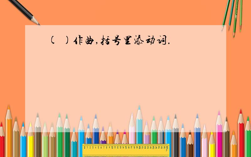 ( )作曲,括号里添动词.