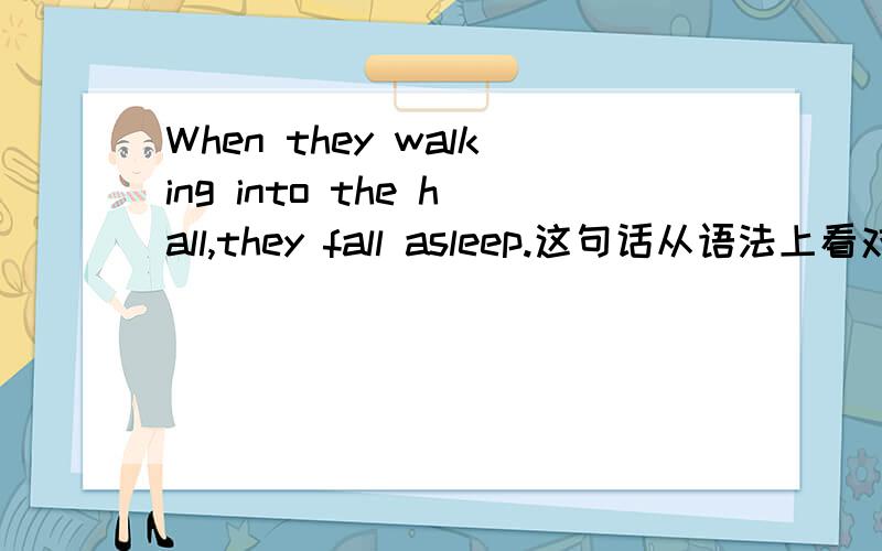 When they walking into the hall,they fall asleep.这句话从语法上看对吗