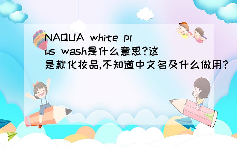 NAQUA white plus wash是什么意思?这是款化妆品,不知道中文名及什么做用?