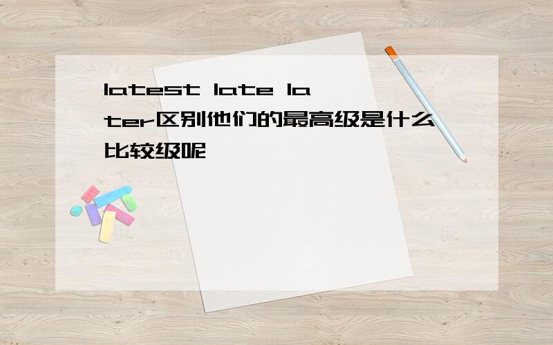 latest late later区别他们的最高级是什么比较级呢