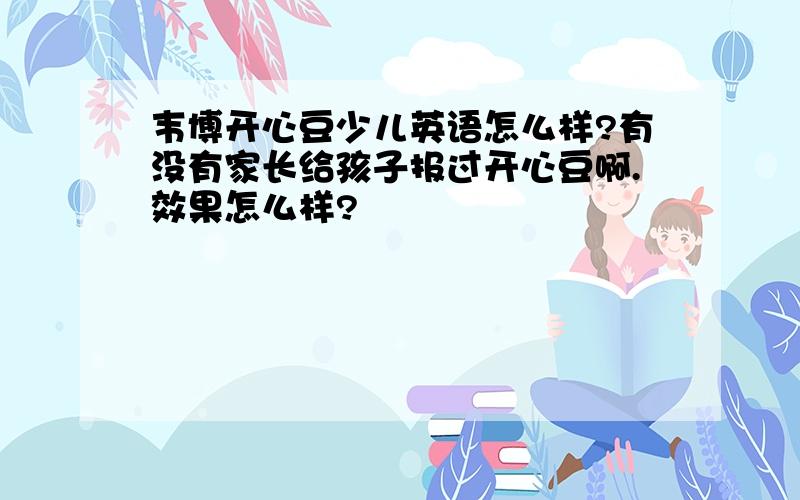 韦博开心豆少儿英语怎么样?有没有家长给孩子报过开心豆啊.效果怎么样?