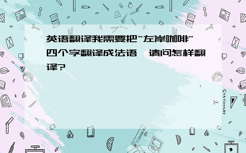 英语翻译我需要把“左岸咖啡”四个字翻译成法语,请问怎样翻译?