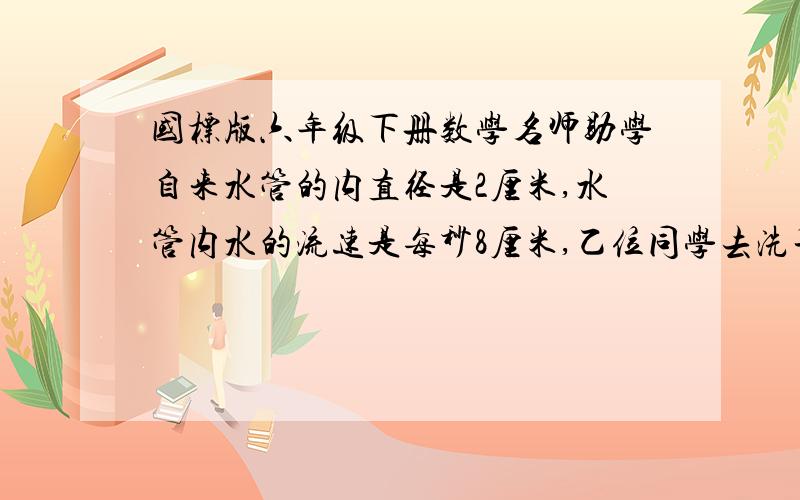 国标版六年级下册数学名师助学自来水管的内直径是2厘米,水管内水的流速是每秒8厘米,乙位同学去洗手,走是忘记关水龙头,5分钟浪费多少水?乙个长方体的所有棱长之和为1.8米,长、宽、高的