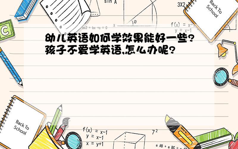 幼儿英语如何学效果能好一些?孩子不爱学英语,怎么办呢?