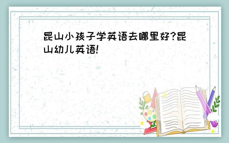 昆山小孩子学英语去哪里好?昆山幼儿英语!