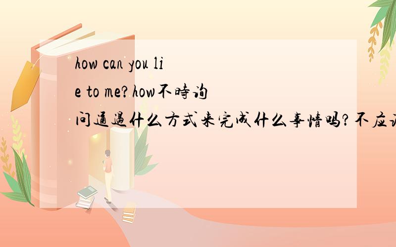 how can you lie to me?how不时询问通过什么方式来完成什么事情吗?不应该这题翻译为你怎么对我撒谎吗?