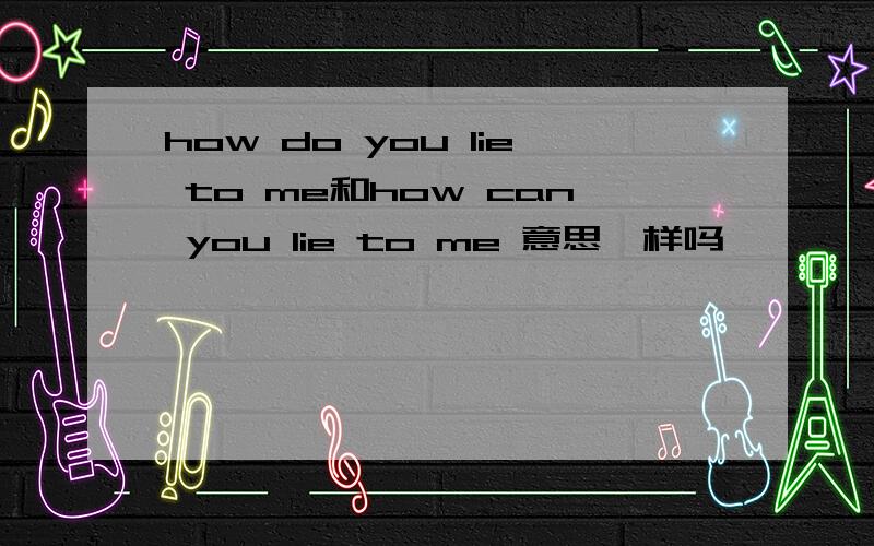 how do you lie to me和how can you lie to me 意思一样吗