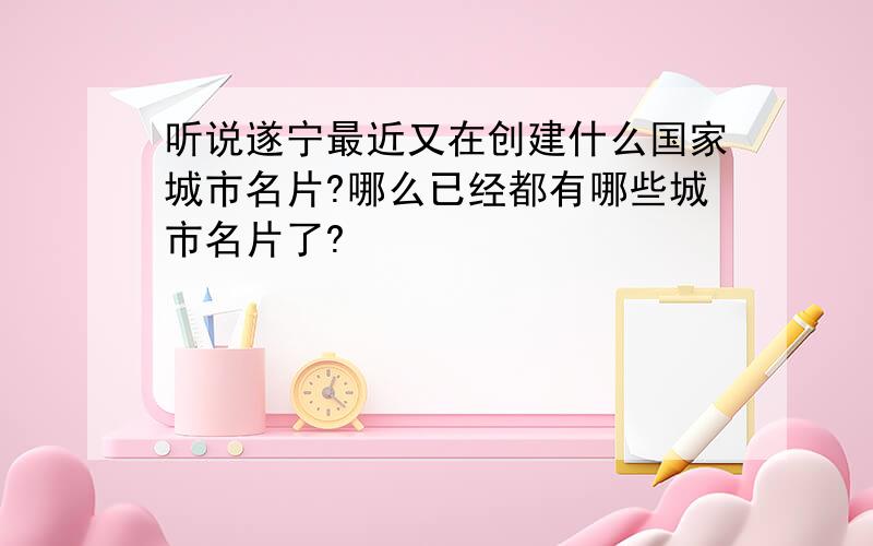 听说遂宁最近又在创建什么国家城市名片?哪么已经都有哪些城市名片了?