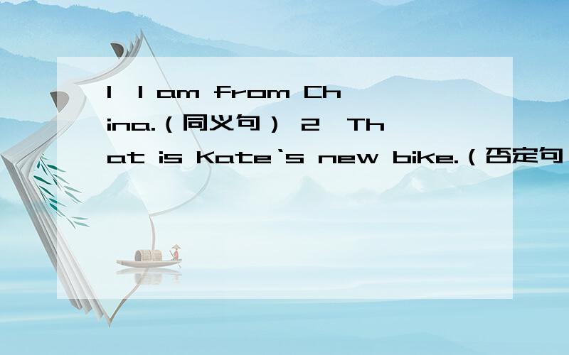 1、I am from China.（同义句） 2、That is Kate‘s new bike.（否定句）