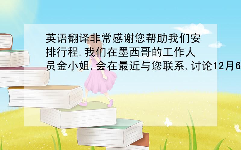 英语翻译非常感谢您帮助我们安排行程.我们在墨西哥的工作人员金小姐,会在最近与您联系,讨论12月6日的细节问题.另外,如果可以的话,我们希望在会谈的时候,使用PPT,以便更好的介绍.期待与