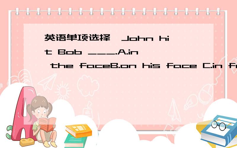 英语单项选择,John hit Bob ___.A.in the faceB.on his face C.in faceD.by the faceMarx began to learn Russian ___his fifties.A.inB.atC.forD.since