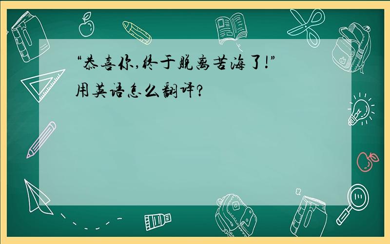 “恭喜你,终于脱离苦海了!”用英语怎么翻译?