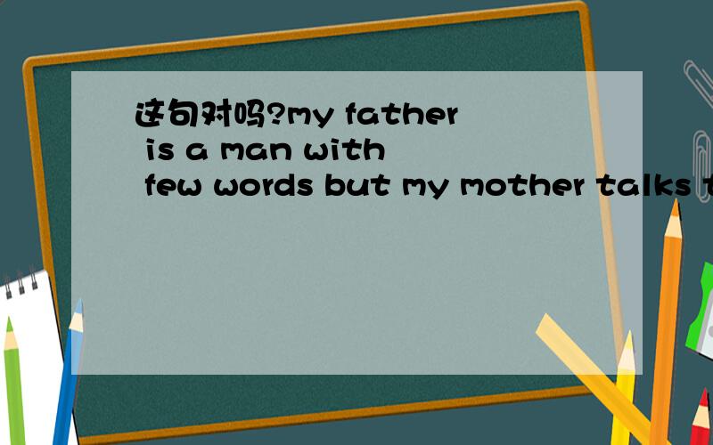 这句对吗?my father is a man with few words but my mother talks too much