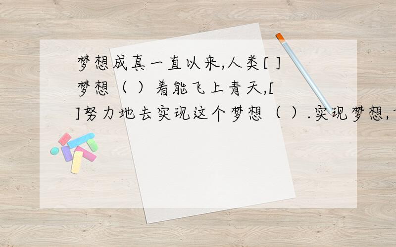 梦想成真一直以来,人类[ ]梦想（ ）着能飞上青天,[ ]努力地去实现这个梦想（ ）.实现梦想,首先要计划周详.五百年前,意大利人达•芬奇为了实现飞行的梦想,他仔细地观察鸟类翅膀的构造