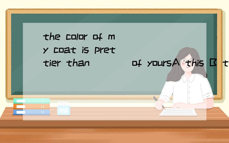 the color of my coat is prettier than____of yoursA this B that C it D one