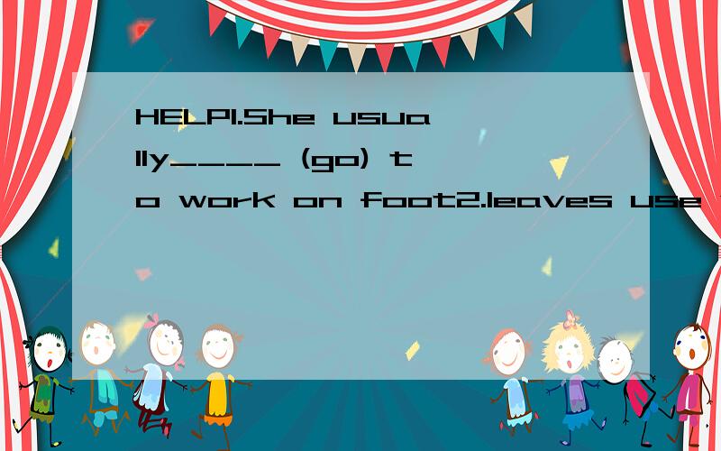 HELP1.She usually____ (go) to work on foot2.leaves use water_____(make)food.3.I want ____(plant)an apple tree.4.____(be)there a new film on TV last night?5.You try____(study)hard and you___(be)good at english6.I like____ (swim),but i can't___ (swim)7