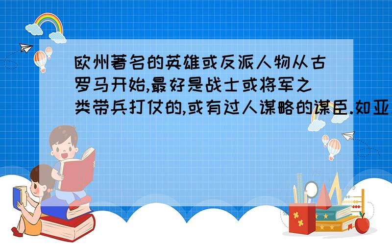 欧州著名的英雄或反派人物从古罗马开始,最好是战士或将军之类带兵打仗的,或有过人谋略的谋臣.如亚瑟,康斯坦丁,贞德之类的.简要说名下所处年代及英雄事迹.不要大段大段的复制.