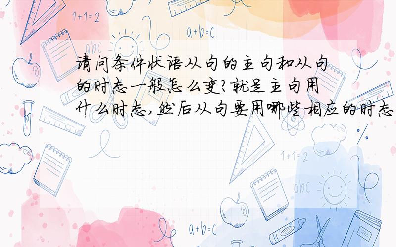 请问条件状语从句的主句和从句的时态一般怎么变?就是主句用什么时态,然后从句要用哪些相应的时态,并把所有的可能的结构列出来.（如主句用某时态,则从句要用某时态）各位前辈请帮个