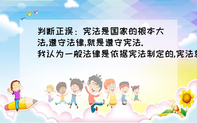 判断正误：宪法是国家的根本大法,遵守法律,就是遵守宪法.我认为一般法律是依据宪法制定的,宪法就是根本.一般法律内容是宪法规定的某个方面的详细体现,它遵循宪法的意志及原则,因此遵