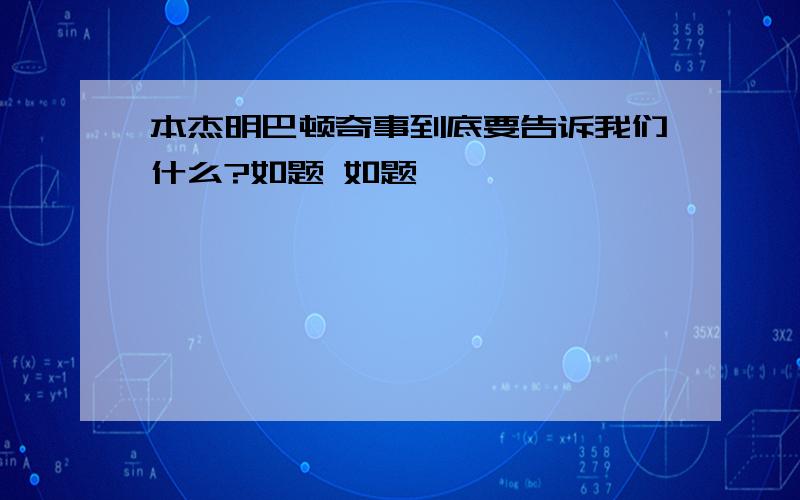 本杰明巴顿奇事到底要告诉我们什么?如题 如题