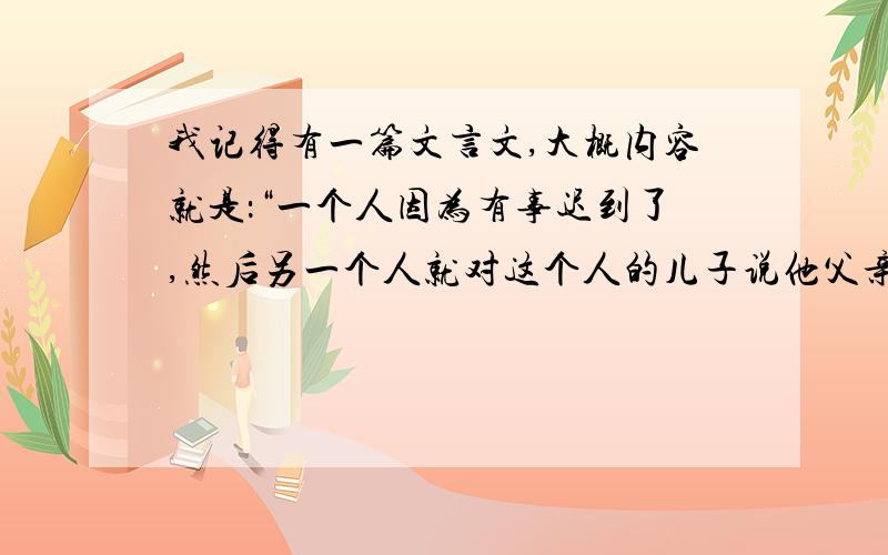 我记得有一篇文言文,大概内容就是：“一个人因为有事迟到了,然后另一个人就对这个人的儿子说他父亲这么这么不守信用,然后那个小孩子说到'你不知道当着儿子的面说父亲很没礼貌吗?'”