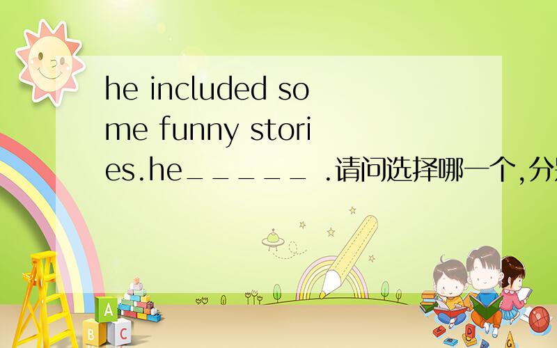 he included some funny stories.he_____ .请问选择哪一个,分别说出为什么对与错a.put them inb.consisted of themc.contained themd.comprised them